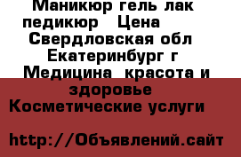 Маникюр гель-лак, педикюр › Цена ­ 450 - Свердловская обл., Екатеринбург г. Медицина, красота и здоровье » Косметические услуги   